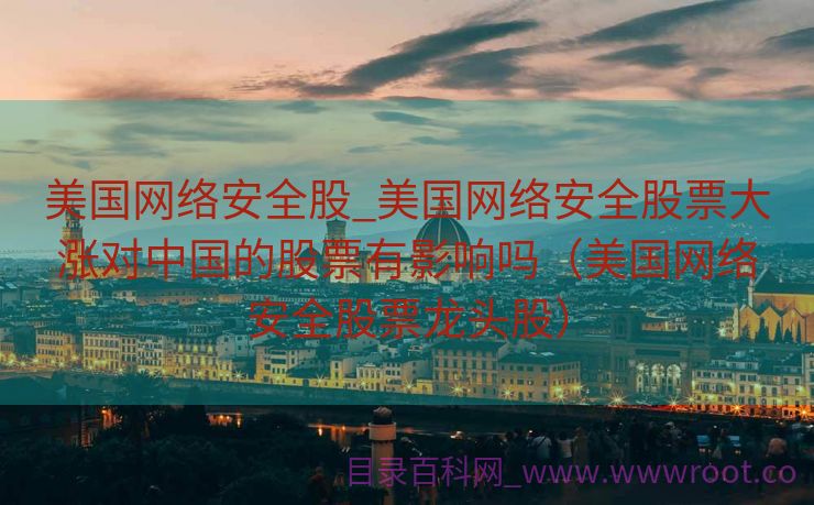 美国网络安全股_美国网络安全股票大涨对中国的股票有影响吗（美国网络安全股票龙头股）