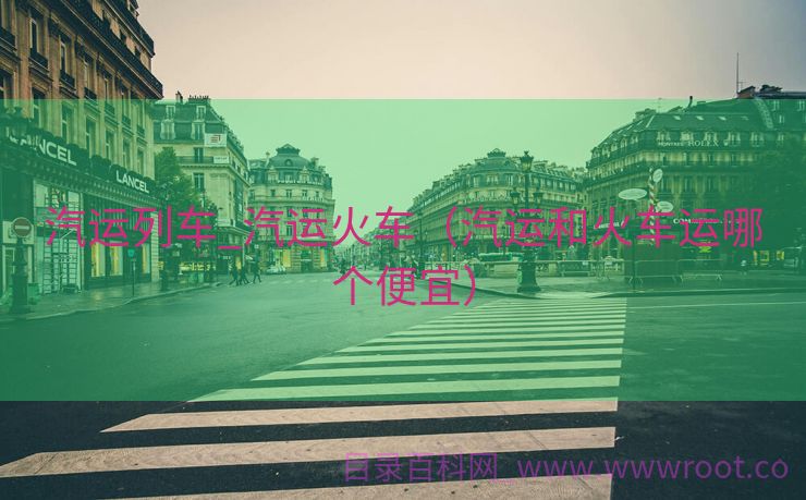 汽运列车_汽运火车（汽运和火车运哪个便宜）
