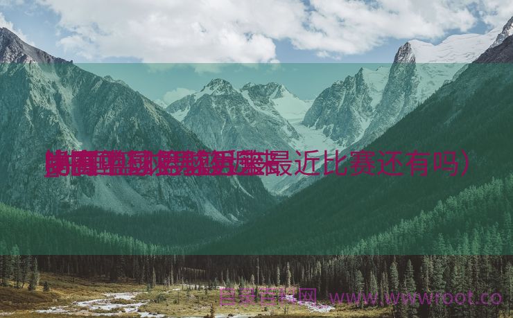 中国篮球男篮近来
比赛

_中国篮球男篮近来
比赛

尚有

吗（中国篮球男篮最近比赛还有吗）