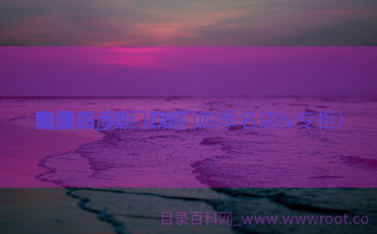 澳门四序
旅店


奢侈品_澳门四序
旅店


内里
有什么专柜（澳门四季名店lv专柜）