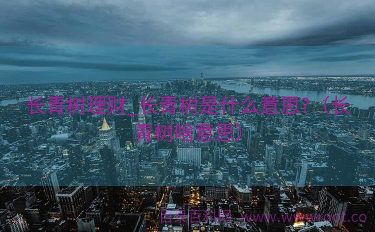 长青树理财_长青树是什么意思?（长青树啥意思）