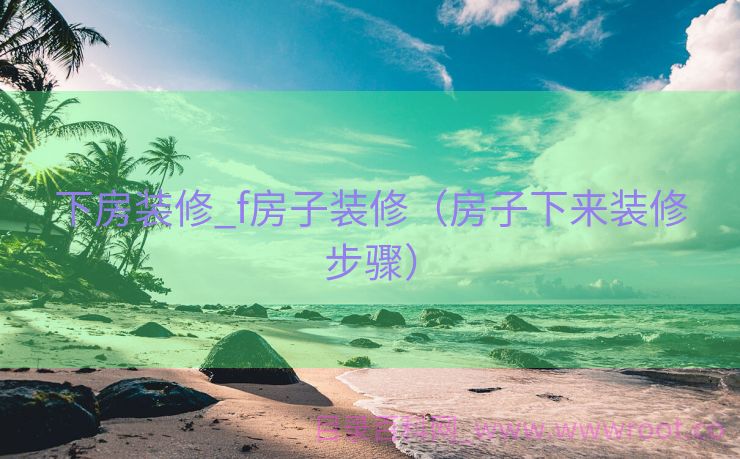 下房装修_f房子装修（房子下来装修步骤）