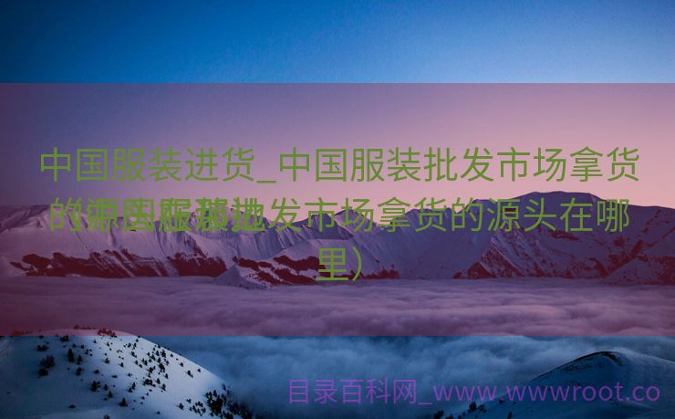 中国服装进货_中国服装批发市场拿货的源头在那边

（中国服装批发市场拿货的源头在哪里）