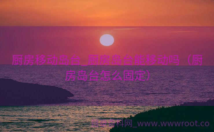 厨房移动岛台_厨房岛台能移动吗（厨房岛台怎么固定）