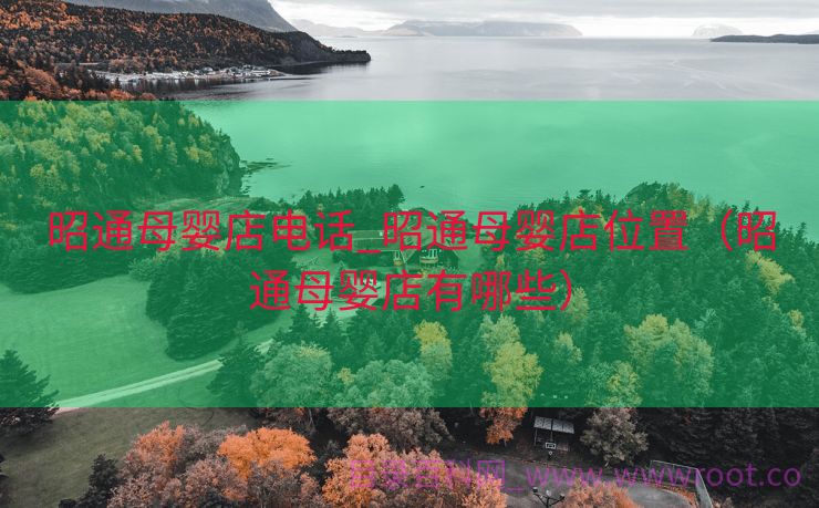 昭通母婴店电话_昭通母婴店位置（昭通母婴店有哪些）