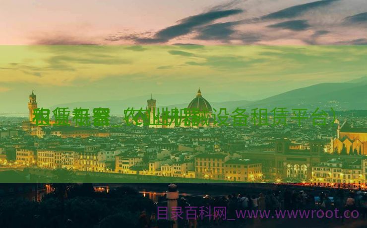 农业机器
租赁专家_农业机器
租赁平台(农业机械设备租赁平台) 农业机器
租赁专家_农业机器
租赁平台(农业机械设备租赁平台)