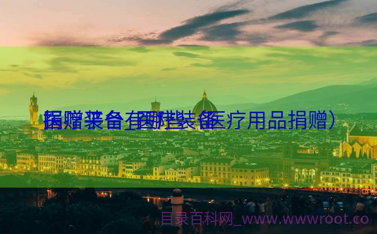 医疗装备
捐赠平台_医疗装备
捐赠平台有哪些（医疗用品捐赠）