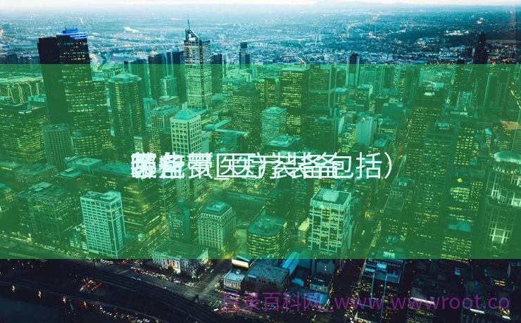 装备
医疗带_医疗装备
带包罗
哪些（医疗装备包括）