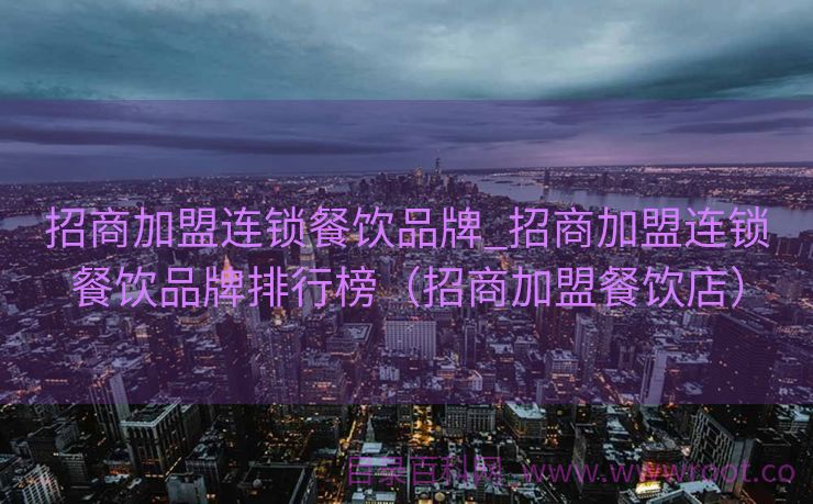 招商加盟连锁餐饮品牌_招商加盟连锁餐饮品牌排行榜（招商加盟餐饮店）