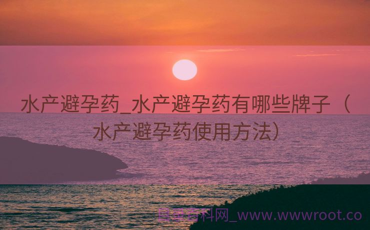 水产避孕药_水产避孕药有哪些牌子（水产避孕药使用方法）