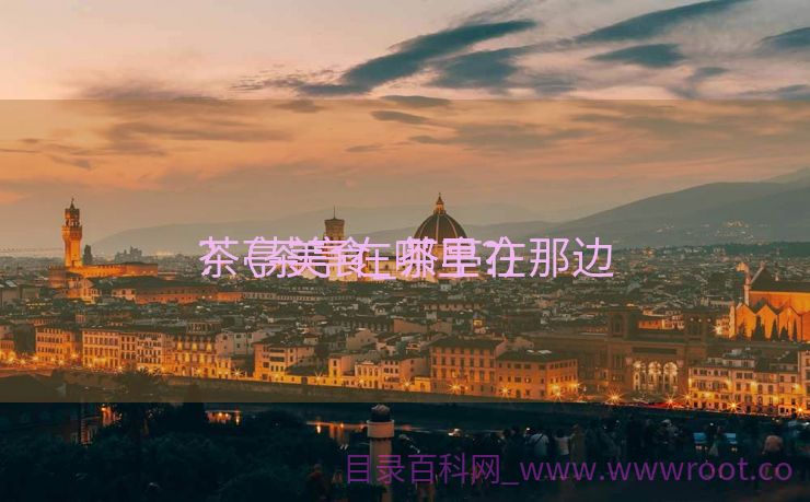 茶亭美食_茶亭在那边

?（茶亭在哪里?）