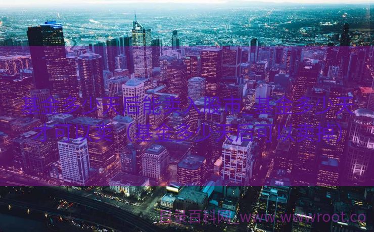 基金多少天后能卖入股市_基金多少天才可以卖（基金多少天后可以卖掉）