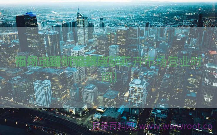 福州市建新花草
市场_福州市建新花草
市场电话（福州建新花卉市场营业时间）
