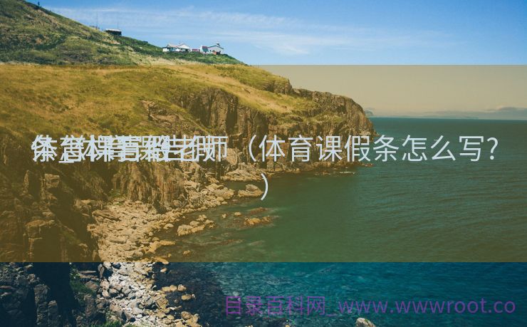 体育课告假
条_体育课告假
条怎样写给老师（体育课假条怎么写?）