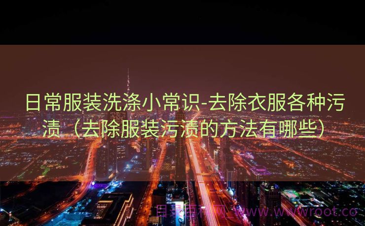 日常服装洗涤小常识-去除衣服各种污渍（去除服装污渍的方法有哪些）