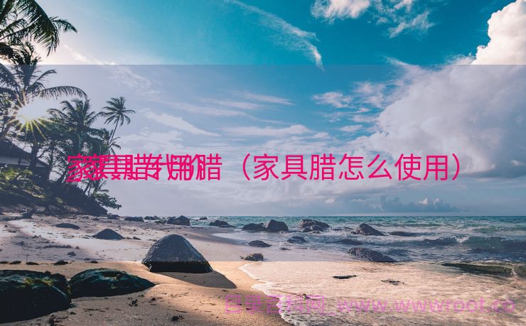 家具腊代价
_家具专用腊（家具腊怎么使用）