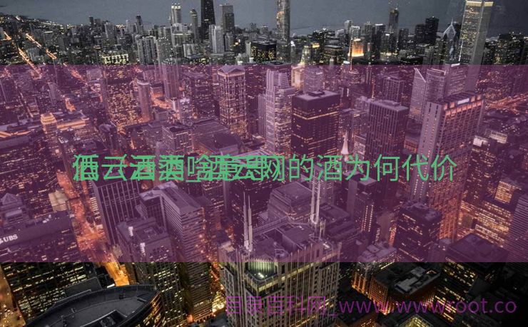 酒云酒类_酒云网的酒为何代价
低（云酒啥意思）