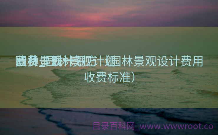 园林景观计划
取费_园林景观计划
费多少钱一平方（园林景观设计费用收费标准）