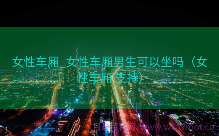 女性车厢_女性车厢男生可以坐吗（女性车厢 支持）