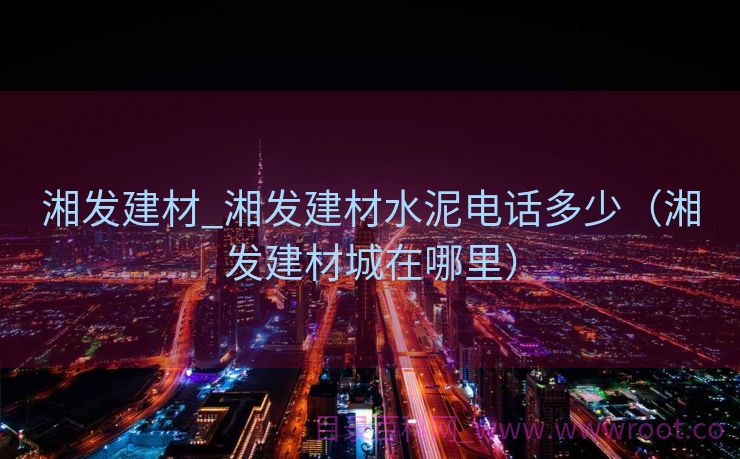 湘发建材_湘发建材水泥电话多少（湘发建材城在哪里）