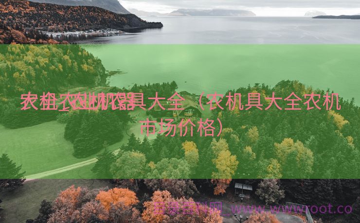 农机农业机器
大全_农机农具大全（农机具大全农机市场价格）