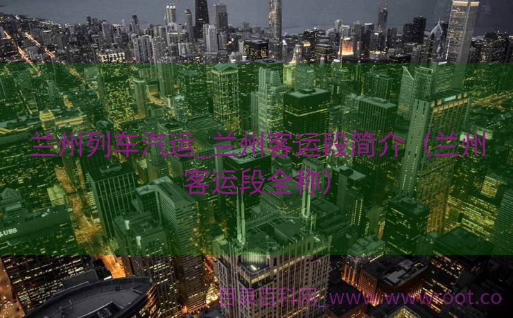 兰州列车汽运_兰州客运段简介（兰州客运段全称）