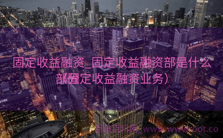 固定收益融资_固定收益融资部是什么部分
（固定收益融资业务）