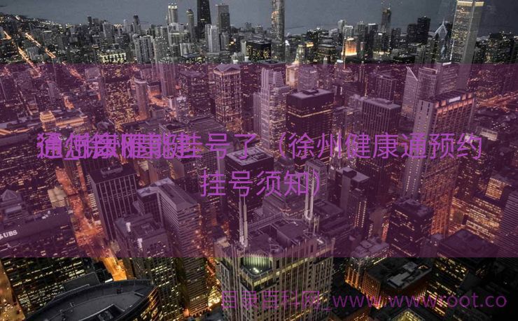 徐州康健
通_徐州康健
通怎么不能挂号了（徐州健康通预约挂号须知）