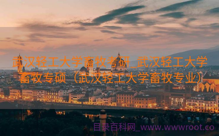 武汉轻工大学畜牧考研_武汉轻工大学畜牧专硕（武汉轻工大学畜牧专业）