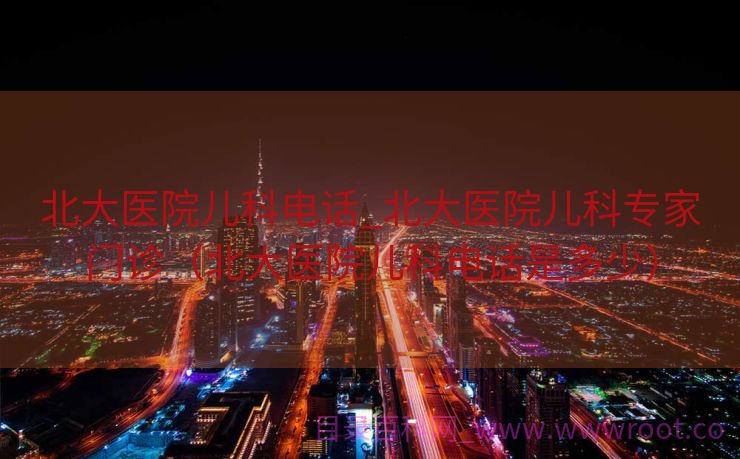 北大医院儿科电话_北大医院儿科专家门诊（北大医院儿科电话是多少）