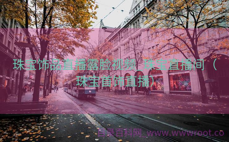珠宝饰品直播露脸视频_珠宝直播间（珠宝首饰直播）