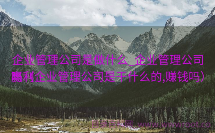 企业管理公司是做什么_企业管理公司赢利
吗（企业管理公司是干什么的,赚钱吗）