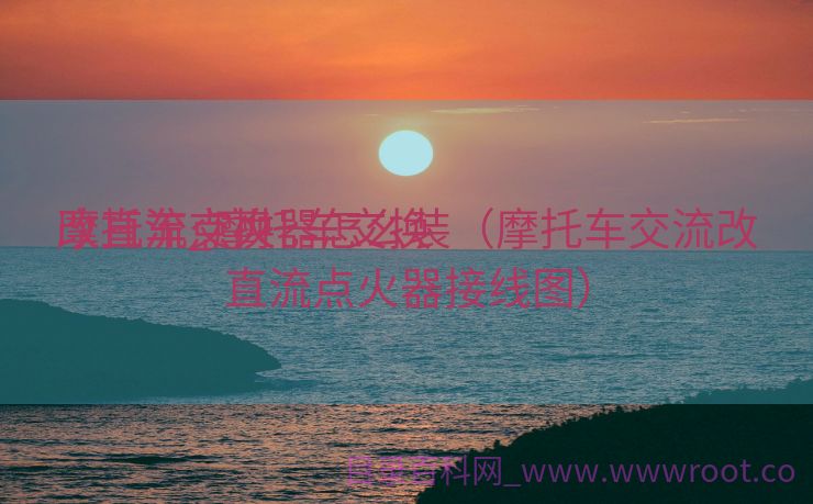 摩托车交换
改直流_摩托车交换
改直流点火器怎么装（摩托车交流改直流点火器接线图）