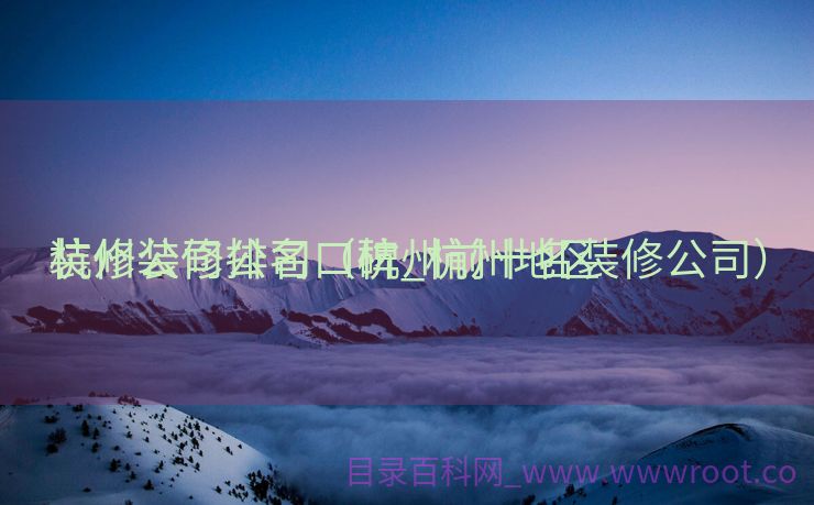 杭州装修公司口碑_杭州地区

装修公司排名（杭州前十名装修公司）