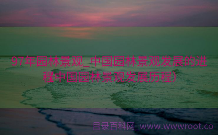 97年园林景观_中国园林景观发展的进程
（中国园林景观发展历程）