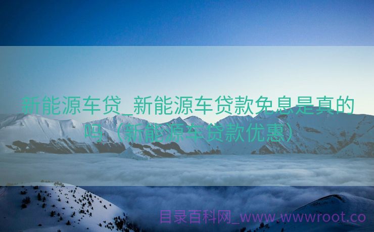 新能源车贷_新能源车贷款免息是真的吗（新能源车贷款优惠）