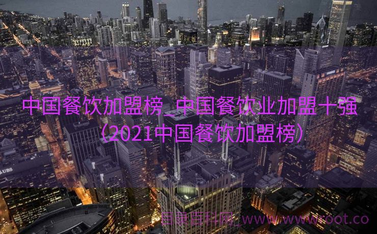 中国餐饮加盟榜_中国餐饮业加盟十强（2021中国餐饮加盟榜）