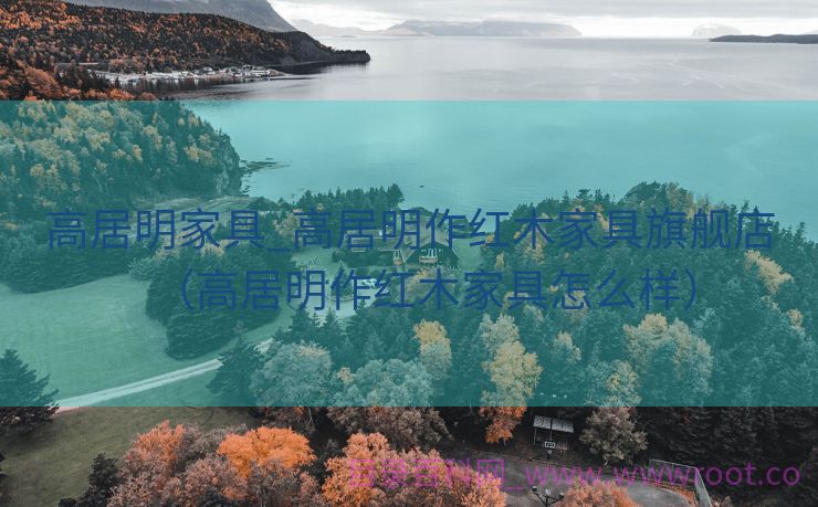 高居明家具_高居明作红木家具旗舰店（高居明作红木家具怎么样）