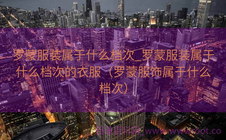 罗蒙服装属于什么档次_罗蒙服装属于什么档次的衣服（罗蒙服饰属于什么档次）