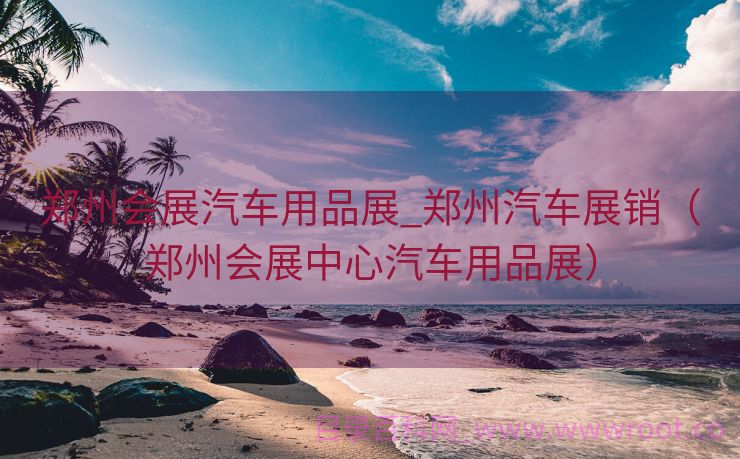 郑州会展汽车用品展_郑州汽车展销（郑州会展中心汽车用品展）
