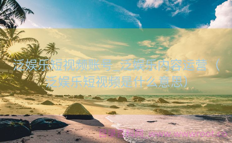 泛娱乐短视频账号_泛娱乐内容运营（泛娱乐短视频是什么意思）