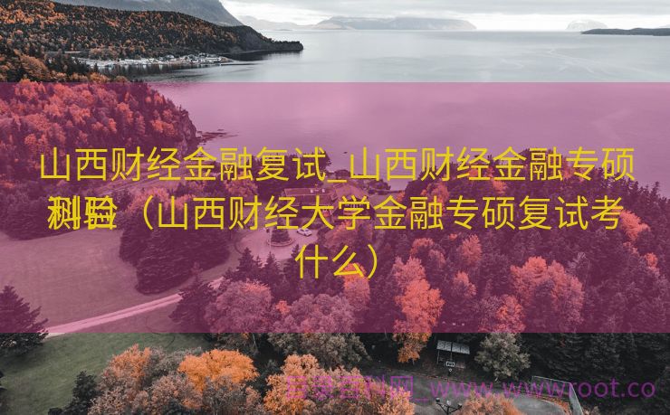 山西财经金融复试_山西财经金融专硕测验
科目（山西财经大学金融专硕复试考什么）