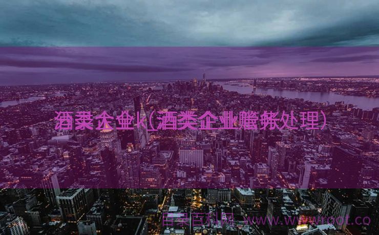 酒类企业k_酒类企业管帐
分录大全（酒类企业账务处理）
