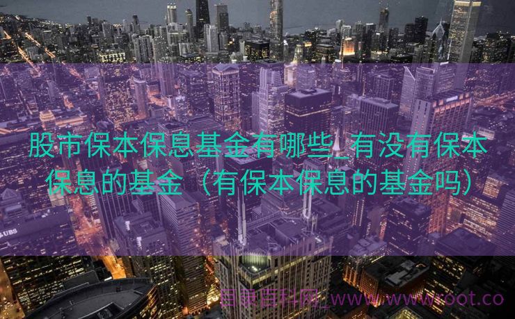 股市保本保息基金有哪些_有没有保本保息的基金（有保本保息的基金吗）