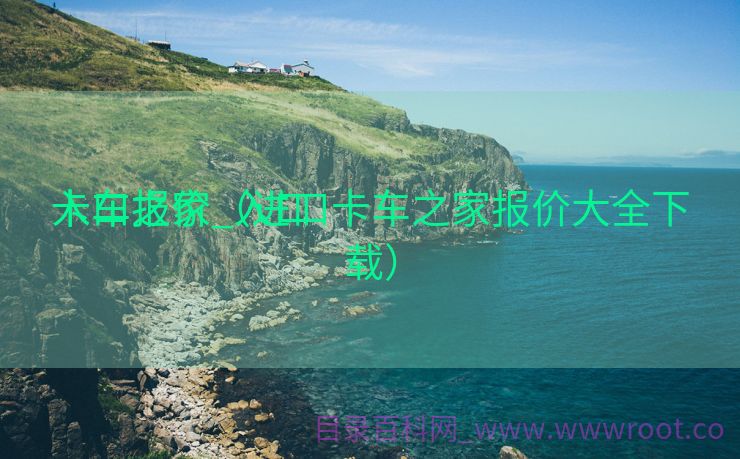 入口
卡车之家_入口
卡车报价（进口卡车之家报价大全下载）