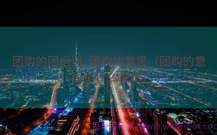 团购的团组词_团购的意思（团购的意思是什么意思）
