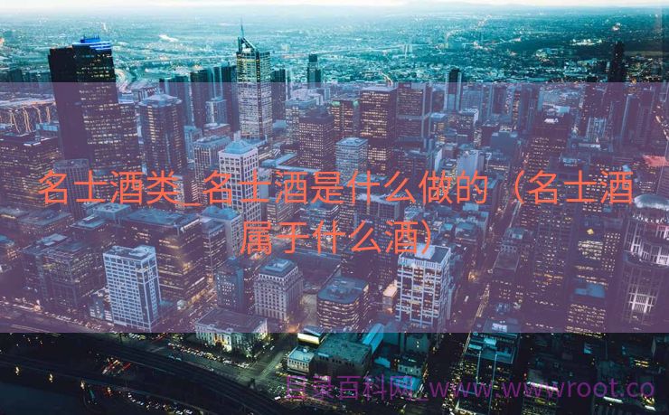 名士酒类_名士酒是什么做的（名士酒属于什么酒）