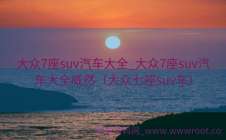 大众7座suv汽车大全_大众7座suv汽车大全威然（大众七座suv车）