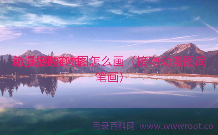 动漫接吻心情
包_动漫接吻图怎么画（接吻动漫图简笔画）