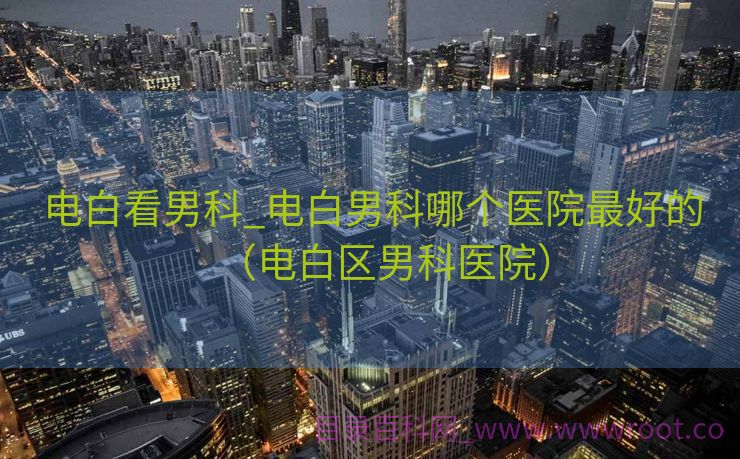 电白看男科_电白男科哪个医院最好的（电白区男科医院）